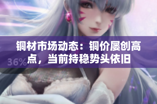 铜材市场动态：铜价屡创高点，当前持稳势头依旧