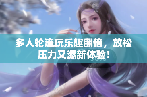 多人轮流玩乐趣翻倍，放松压力又添新体验！