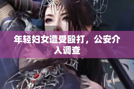 年轻妇女遭受殴打，公安介入调查