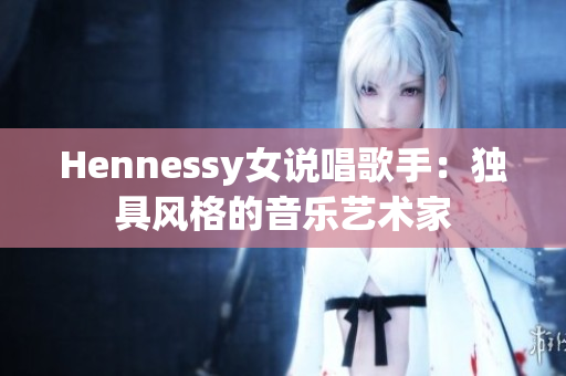 Hennessy女说唱歌手：独具风格的音乐艺术家