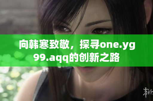 向韩寒致敬，探寻one.yg99.aqq的创新之路