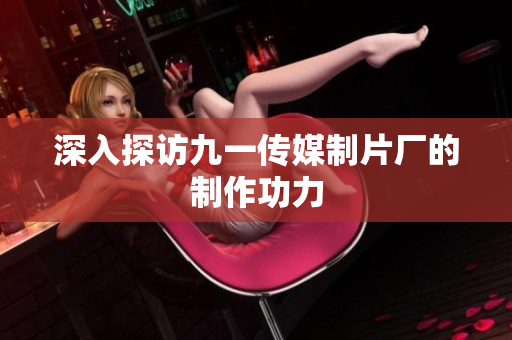 深入探访九一传媒制片厂的制作功力