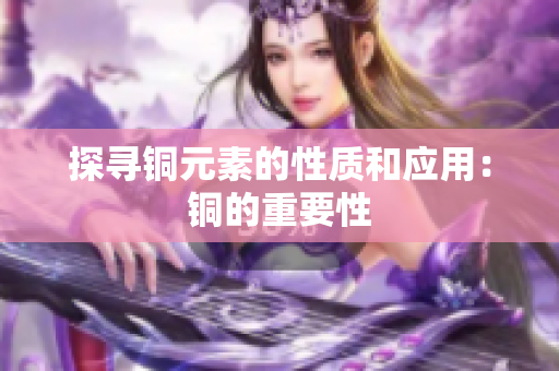 探寻铜元素的性质和应用：铜的重要性
