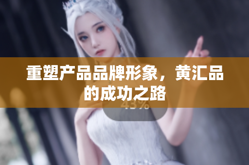 重塑产品品牌形象，黄汇品的成功之路