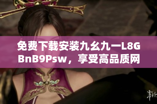 免费下载安装九幺九一L8GBnB9Psw，享受高品质网络体验