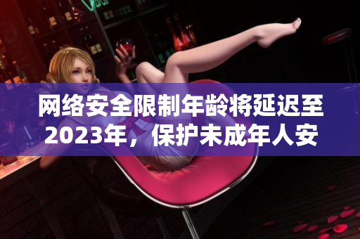 网络安全限制年龄将延迟至2023年，保护未成年人安全