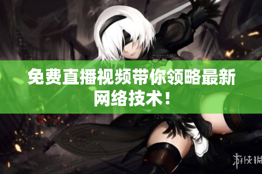 免费直播视频带你领略最新网络技术！