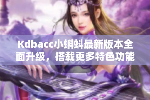 Kdbacc小蝌蚪最新版本全面升级，搭载更多特色功能