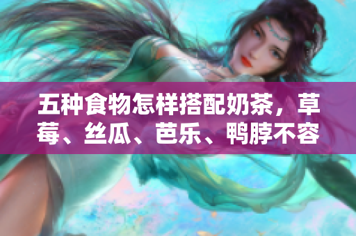 五种食物怎样搭配奶茶，草莓、丝瓜、芭乐、鸭脖不容错过