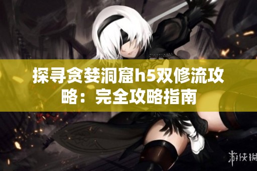 探寻贪婪洞窟h5双修流攻略：完全攻略指南