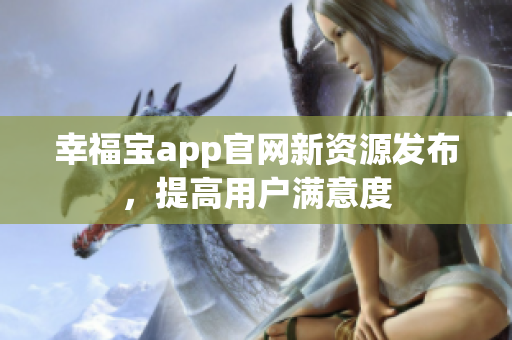 幸福宝app官网新资源发布，提高用户满意度