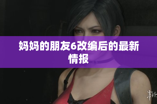 妈妈的朋友6改编后的最新情报