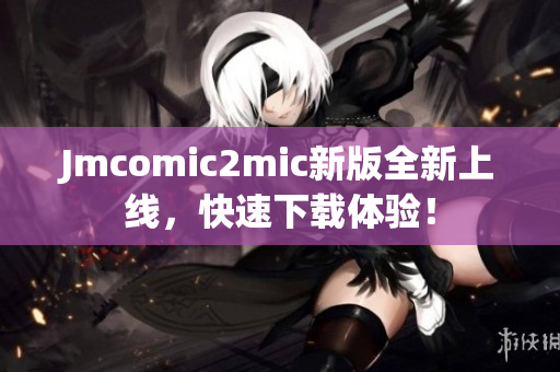 Jmcomic2mic新版全新上线，快速下载体验！
