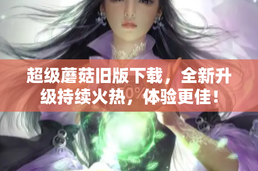 超级蘑菇旧版下载，全新升级持续火热，体验更佳！