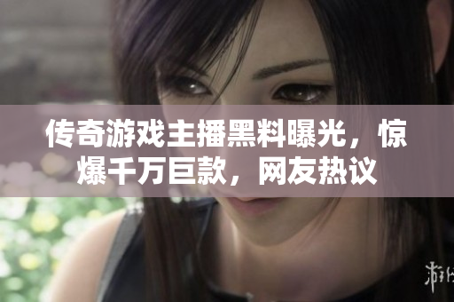 传奇游戏主播黑料曝光，惊爆千万巨款，网友热议