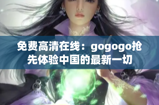 免费高清在线：gogogo抢先体验中国的最新一切