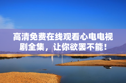 高清免费在线观看心电电视剧全集，让你欲罢不能！
