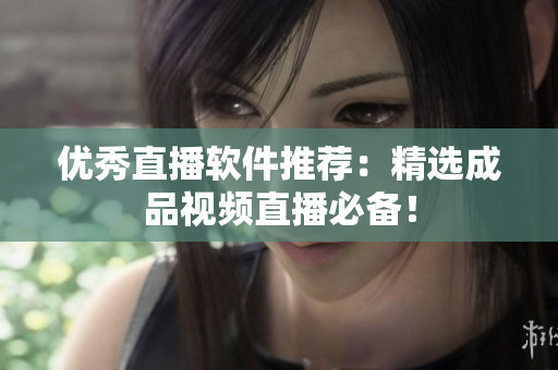 优秀直播软件推荐：精选成品视频直播必备！