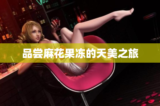 品尝麻花果冻的天美之旅