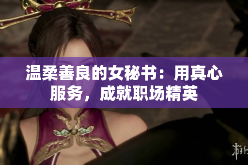 温柔善良的女秘书：用真心服务，成就职场精英