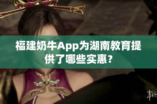 福建奶牛App为湖南教育提供了哪些实惠？