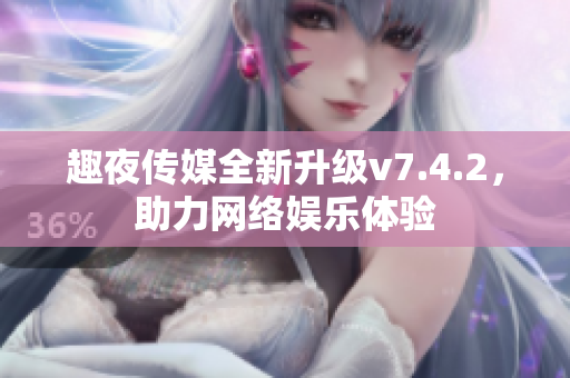 趣夜传媒全新升级v7.4.2，助力网络娱乐体验