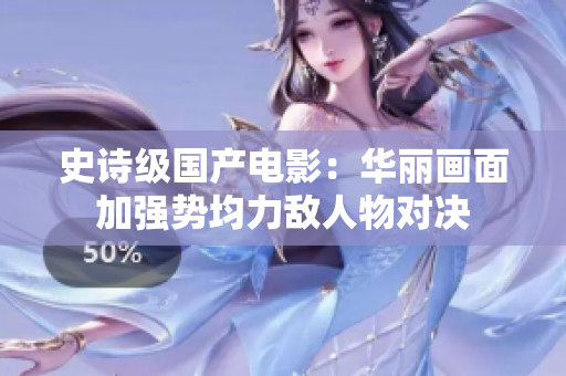 史诗级国产电影：华丽画面加强势均力敌人物对决