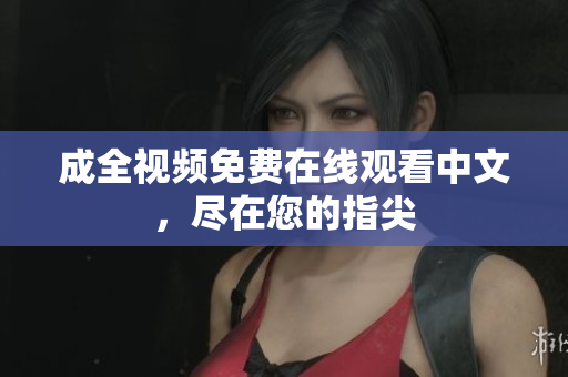 成全视频免费在线观看中文，尽在您的指尖