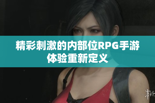 精彩刺激的内部位RPG手游体验重新定义
