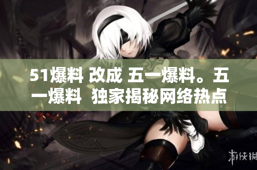 51爆料 改成 五一爆料。五一爆料  独家揭秘网络热点！