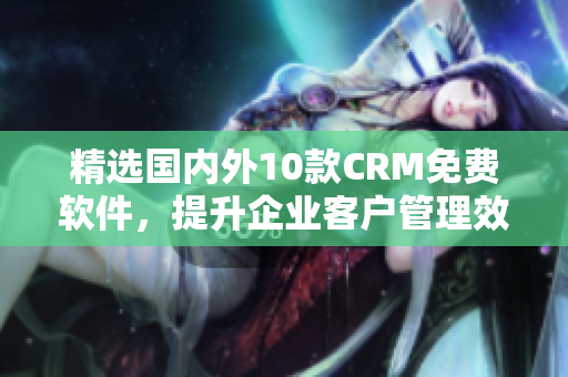 精选国内外10款CRM免费软件，提升企业客户管理效率