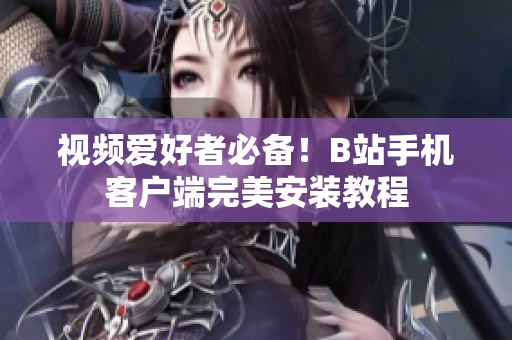 视频爱好者必备！B站手机客户端完美安装教程