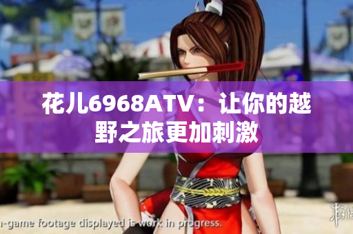 花儿6968ATV：让你的越野之旅更加刺激