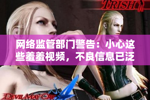 网络监管部门警告：小心这些羞羞视频，不良信息已泛滥！