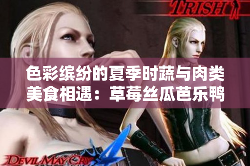 色彩缤纷的夏季时蔬与肉类美食相遇：草莓丝瓜芭乐鸭脖美味来袭