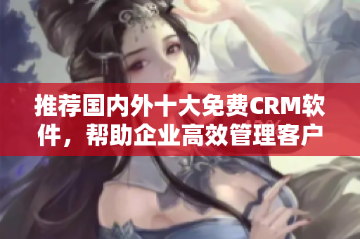 推荐国内外十大免费CRM软件，帮助企业高效管理客户信息