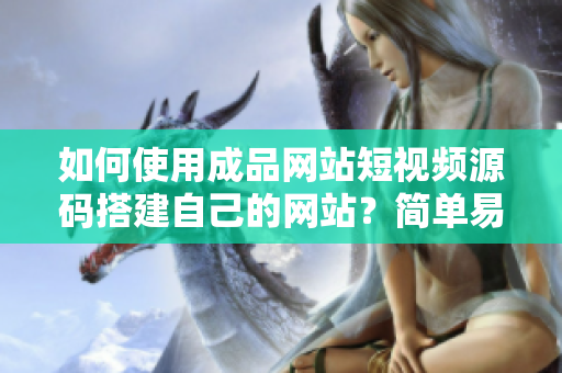 如何使用成品网站短视频源码搭建自己的网站？简单易学的教程！