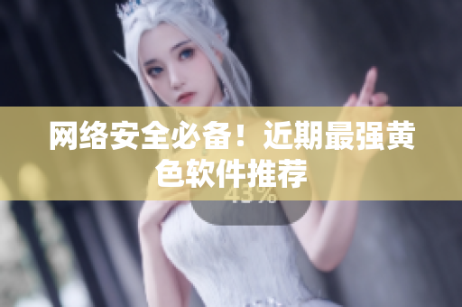 网络安全必备！近期最强黄色软件推荐