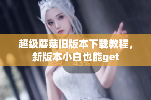 超级蘑菇旧版本下载教程，新版本小白也能get