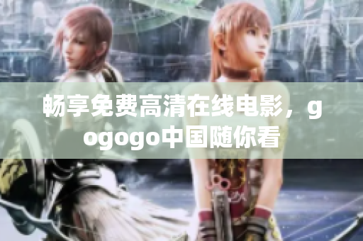 畅享免费高清在线电影，gogogo中国随你看