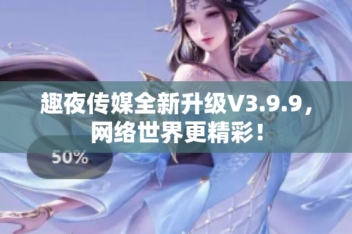 趣夜传媒全新升级V3.9.9，网络世界更精彩！
