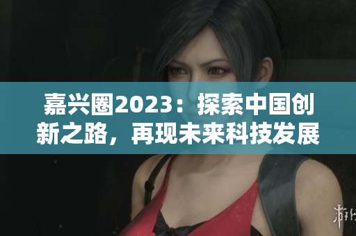 嘉兴圈2023：探索中国创新之路，再现未来科技发展趋势