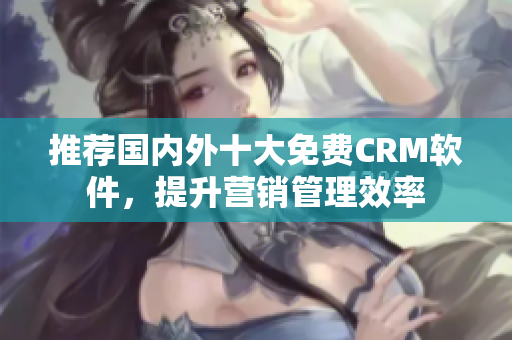 推荐国内外十大免费CRM软件，提升营销管理效率
