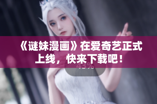 《谜妹漫画》在爱奇艺正式上线，快来下载吧！
