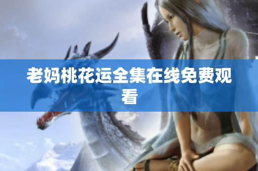 老妈桃花运全集在线免费观看