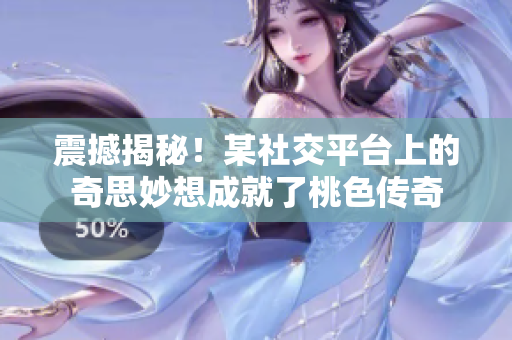 震撼揭秘！某社交平台上的奇思妙想成就了桃色传奇