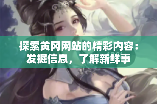 探索黄冈网站的精彩内容：发掘信息，了解新鲜事