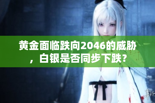 黄金面临跌向2046的威胁，白银是否同步下跌？