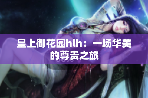皇上御花园hlh：一场华美的尊贵之旅