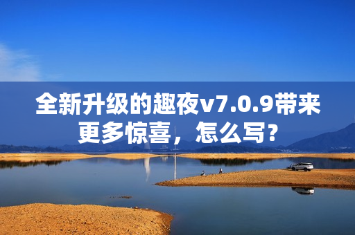全新升级的趣夜v7.0.9带来更多惊喜，怎么写？